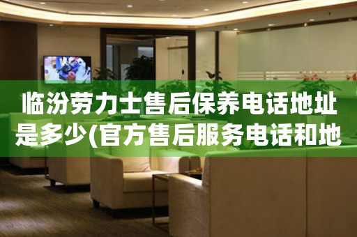 临汾劳力士售后保养电话地址是多少(官方售后服务电话和地址查询)
