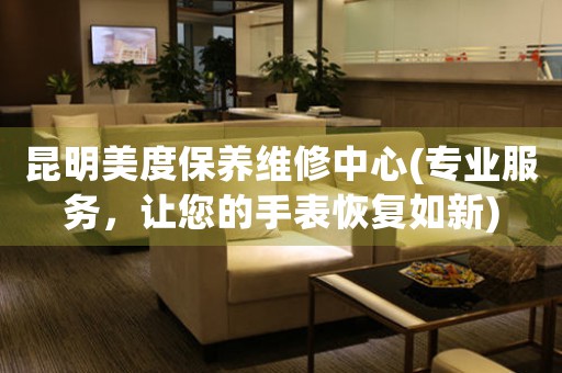 昆明美度保养维修中心(专业服务，让您的手表恢复如新)