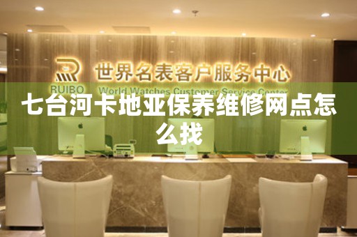 七台河卡地亚保养维修网点怎么找