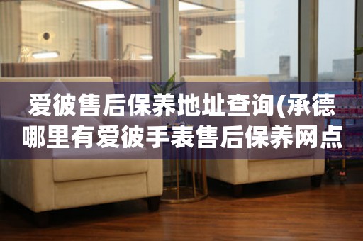 爱彼售后保养地址查询(承德哪里有爱彼手表售后保养网点)