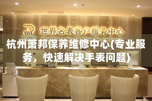杭州萧邦保养维修中心(专业服务，快速解决手表问题)