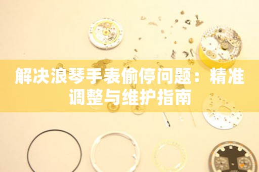 解决浪琴手表偷停问题：精准调整与维护指南