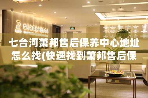 七台河萧邦售后保养中心地址怎么找(快速找到萧邦售后保养中心的方法)