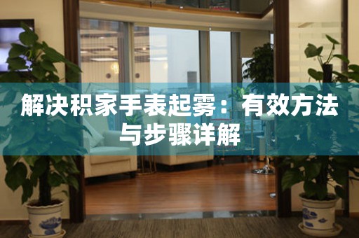 解决积家手表起雾：有效方法与步骤详解