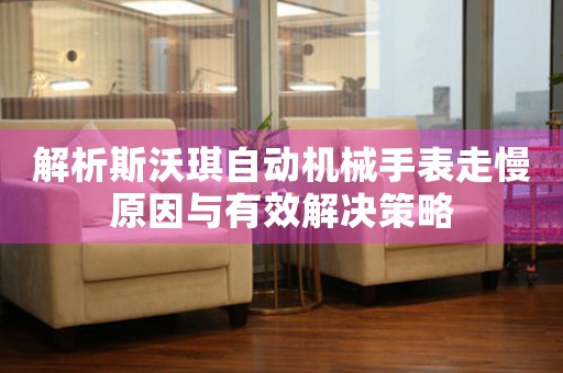 解析斯沃琪自动机械手表走慢原因与有效解决策略