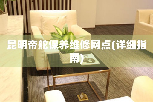 昆明帝舵保养维修网点(详细指南)