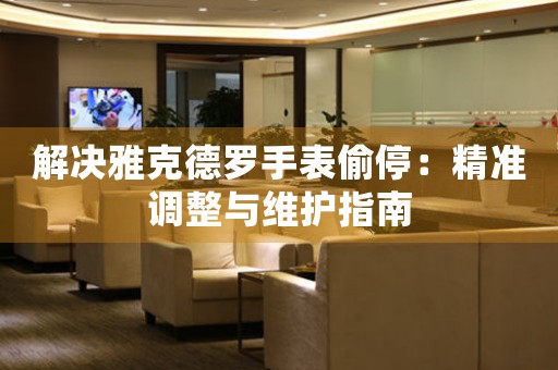 解决雅克德罗手表偷停：精准调整与维护指南