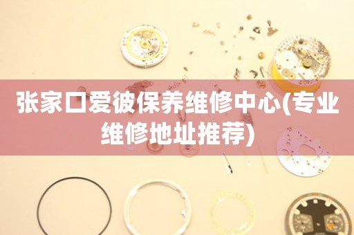 张家口爱彼保养维修中心(专业维修地址推荐)