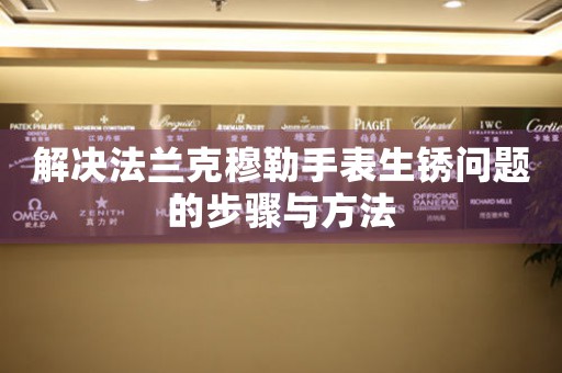 解决法兰克穆勒手表生锈问题的步骤与方法