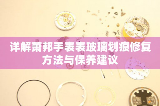 详解萧邦手表表玻璃划痕修复方法与保养建议