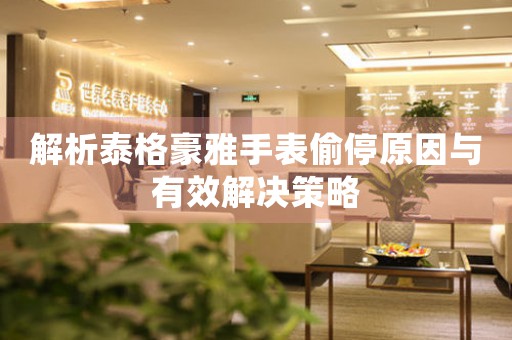 解析泰格豪雅手表偷停原因与有效解决策略