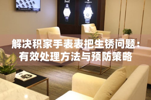 解决积家手表表把生锈问题：有效处理方法与预防策略