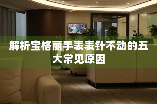 解析宝格丽手表表针不动的五大常见原因