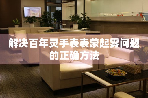 解决百年灵手表表蒙起雾问题的正确方法