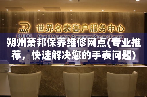 朔州萧邦保养维修网点(专业推荐，快速解决您的手表问题)