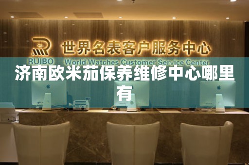 济南欧米茄保养维修中心哪里有