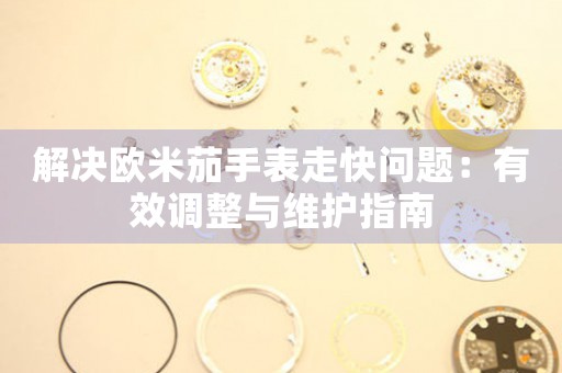 解决欧米茄手表走快问题：有效调整与维护指南