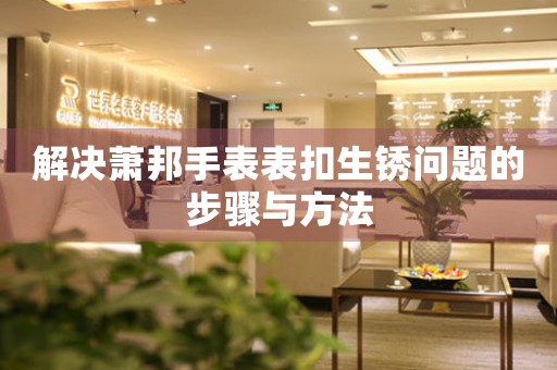 解决萧邦手表表扣生锈问题的步骤与方法