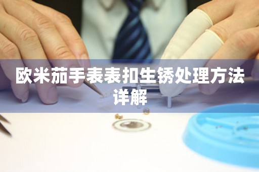 欧米茄手表表扣生锈处理方法详解