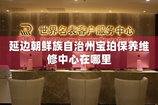 延边朝鲜族自治州宝珀保养维修中心在哪里