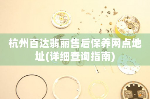 杭州百达翡丽售后保养网点地址(详细查询指南)