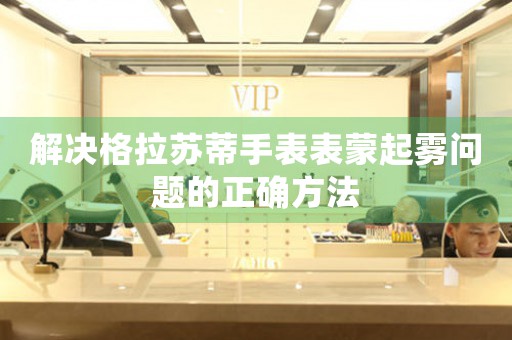 解决格拉苏蒂手表表蒙起雾问题的正确方法