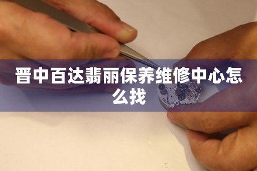 晋中百达翡丽保养维修中心怎么找