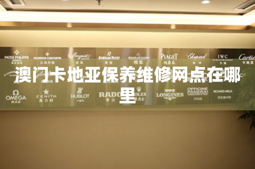 澳门卡地亚保养维修网点在哪里