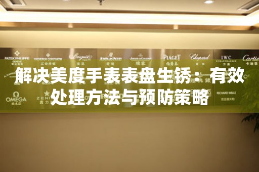 解决美度手表表盘生锈：有效处理方法与预防策略