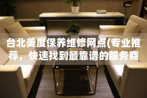 台北美度保养维修网点(专业推荐，快速找到最靠谱的服务商)