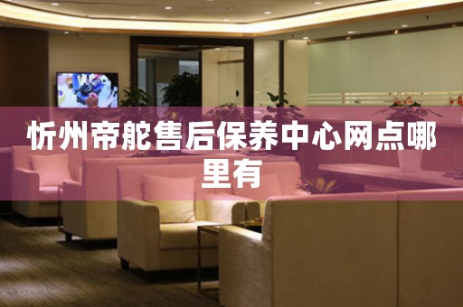 忻州帝舵售后保养中心网点哪里有