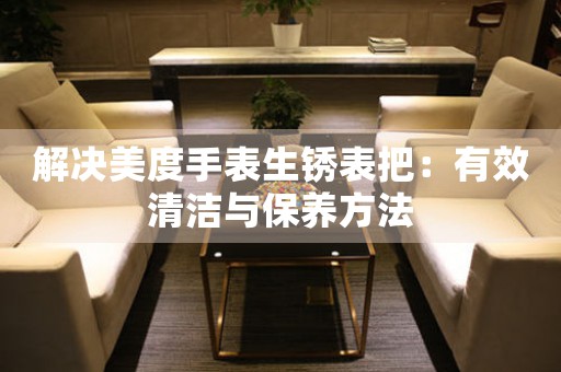 解决美度手表生锈表把：有效清洁与保养方法