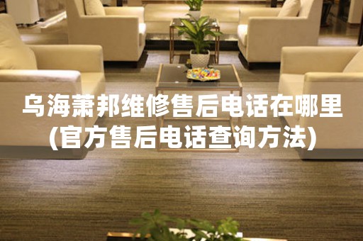 乌海萧邦维修售后电话在哪里(官方售后电话查询方法)