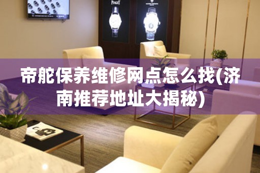 帝舵保养维修网点怎么找(济南推荐地址大揭秘)