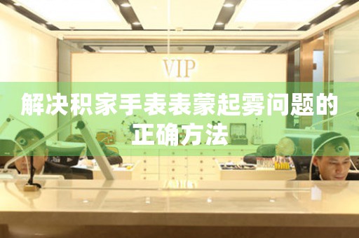 解决积家手表表蒙起雾问题的正确方法