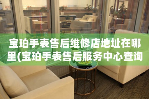 宝珀手表售后维修店地址在哪里(宝珀手表售后服务中心查询)