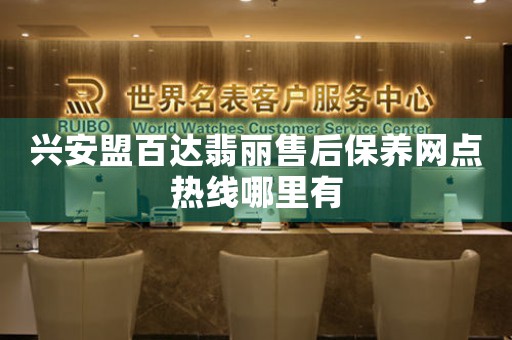 兴安盟百达翡丽售后保养网点热线哪里有