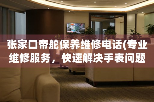 张家口帝舵保养维修电话(专业维修服务，快速解决手表问题)