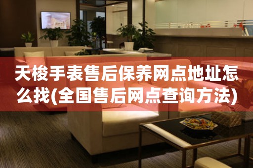 天梭手表售后保养网点地址怎么找(全国售后网点查询方法)