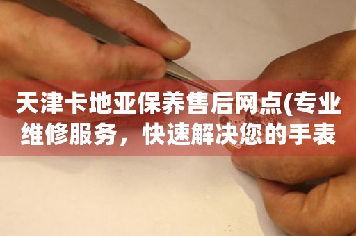 天津卡地亚保养售后网点(专业维修服务，快速解决您的手表问题)
