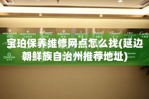 宝珀保养维修网点怎么找(延边朝鲜族自治州推荐地址)