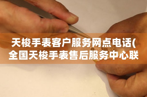 天梭手表客户服务网点电话(全国天梭手表售后服务中心联系方式)