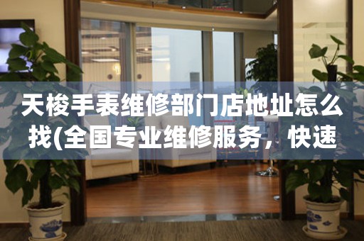 天梭手表维修部门店地址怎么找(全国专业维修服务，快速定位天梭手表维修部门店地址方法)