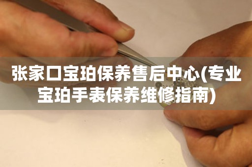 张家口宝珀保养售后中心(专业宝珀手表保养维修指南)