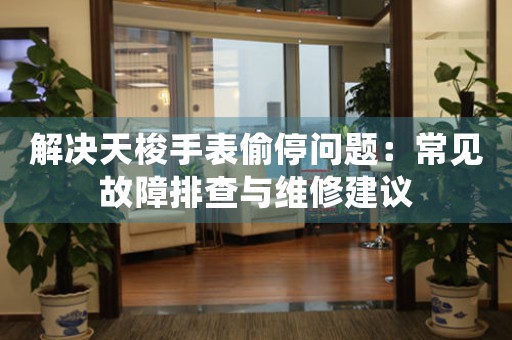 解决天梭手表偷停问题：常见故障排查与维修建议