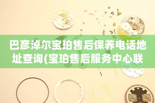 巴彦淖尔宝珀售后保养电话地址查询(宝珀售后服务中心联系方式一览)