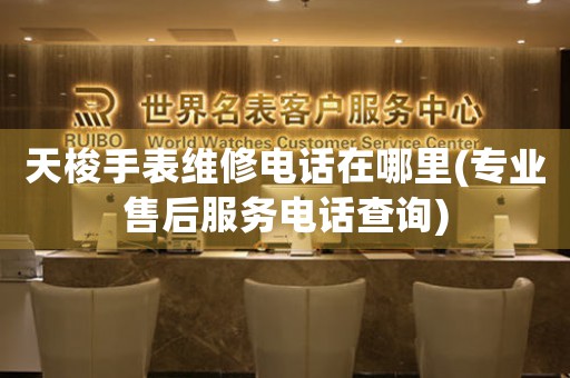 天梭手表维修电话在哪里(专业售后服务电话查询)
