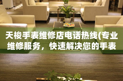 天梭手表维修店电话热线(专业维修服务，快速解决您的手表问题)