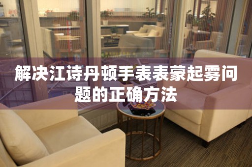 解决江诗丹顿手表表蒙起雾问题的正确方法