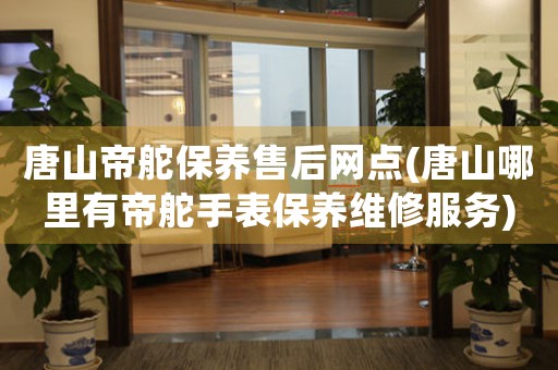唐山帝舵保养售后网点(唐山哪里有帝舵手表保养维修服务)